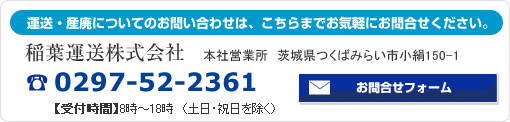 運送・産廃についてのお問い合わせは、こちらまでお気軽にお問合せください。
				稲葉運送株式会社　本社営業所　茨城県つくばみらい市小絹150-1
				お電話：0297-52-3294　【受付時間】8時～18時　（土日・祝日を除く）　お問合せフォームへ